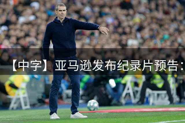 【中字】亚马逊发布纪录片预告：瓜迪奥拉在曼城的最后两年