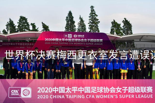 世界杯决赛梅西更衣室发言遭误读，队友父亲还原真相