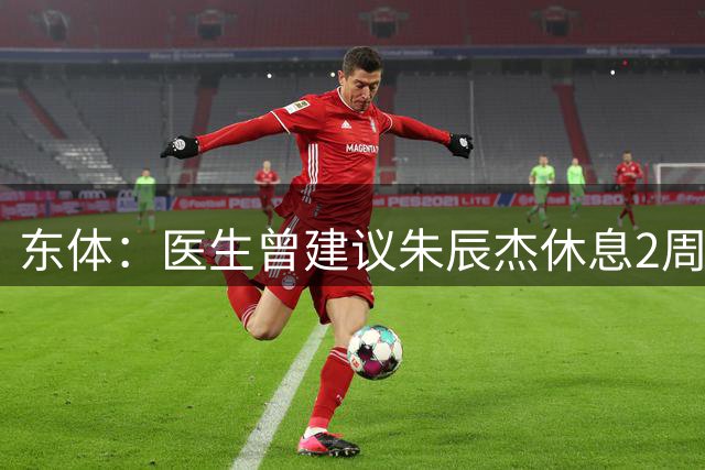 东体：医生曾建议朱辰杰休息2周，但他带伤打了德比
