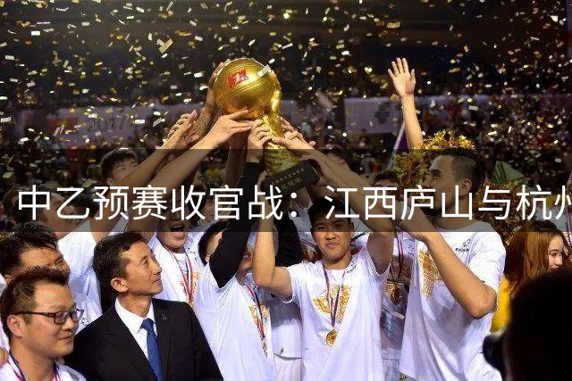 中乙预赛收官战：江西庐山与杭州吴越晋级争冠组