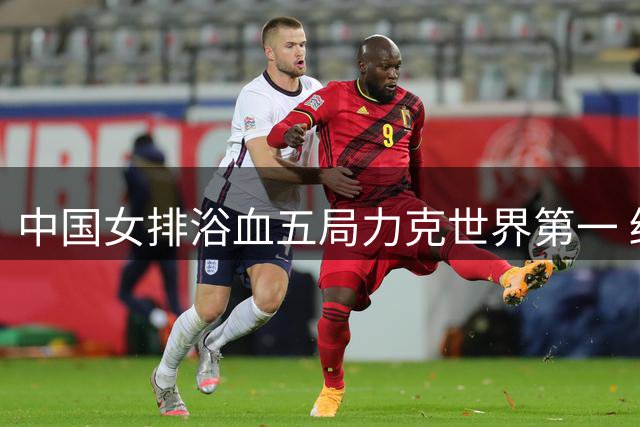 中国女排浴血五局力克世界第一 终结三年淘汰赛魔咒剑指决赛