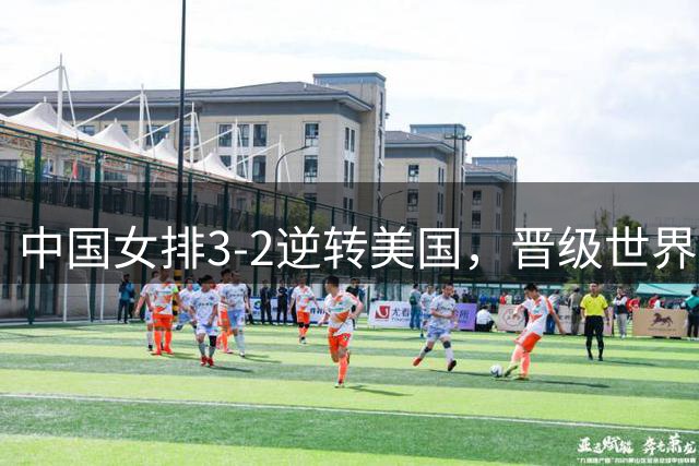 中国女排3-2逆转美国，晋级世界女排联赛澳门总决赛四强