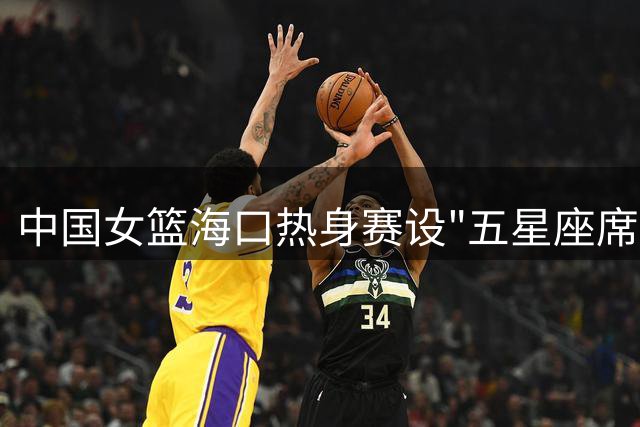 中国女篮海口热身赛设"五星座席" 百位劳模见证拼搏精神