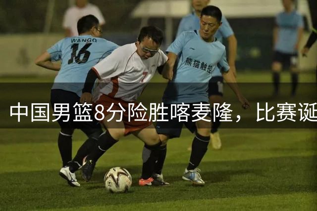 中国男篮8分险胜喀麦隆，比赛诞生2个意想不到，世预赛首战卡塔尔值得期待