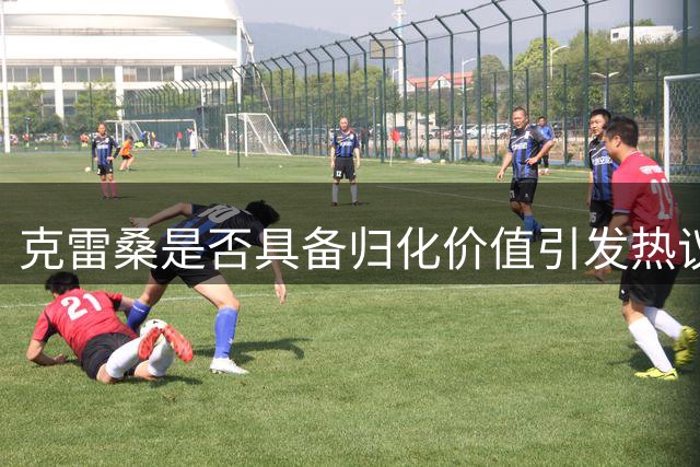 克雷桑是否具备归化价值引发热议