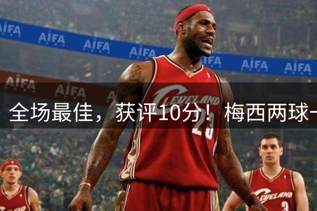 全场最佳，获评10分！梅西两球一助，生涯进921球，造1340球！