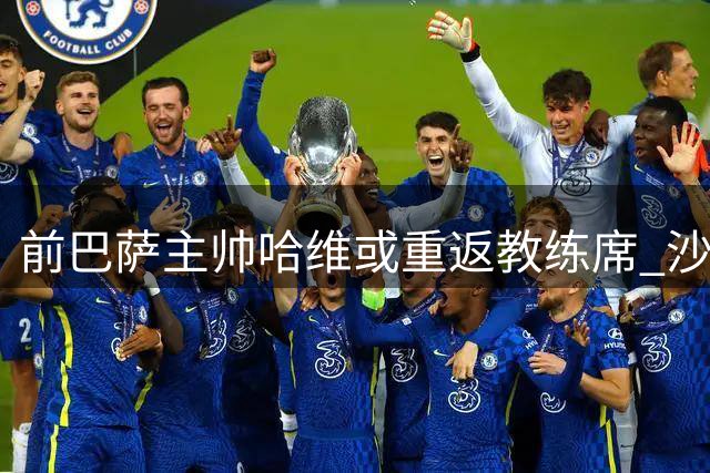 前巴萨主帅哈维或重返教练席 沙特豪门抛出橄榄枝