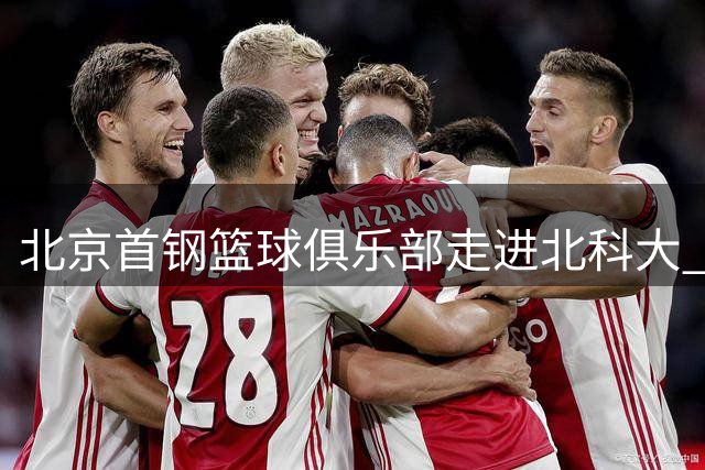 北京首钢篮球俱乐部走进北科大 校企联动共筑体育育人新平台