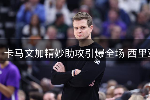 卡马文加精妙助攻引爆全场 西里亚冷静推射锁定胜局