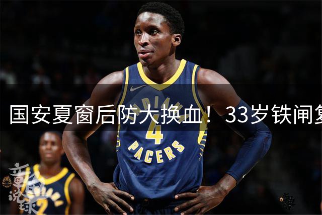 国安夏窗后防大换血！33岁铁闸复出替换边锋 蒙帅重组防线剑指亚冠
