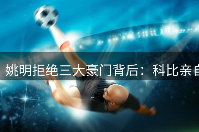 姚明拒绝三大豪门背后：科比亲自游说 天价合约难撼忠诚