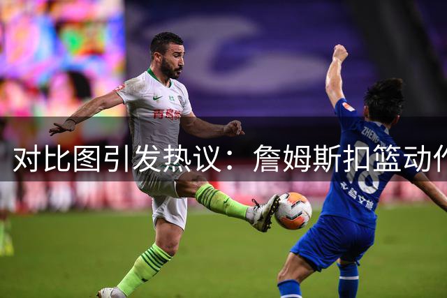 对比图引发热议：詹姆斯扣篮动作显岁月痕迹