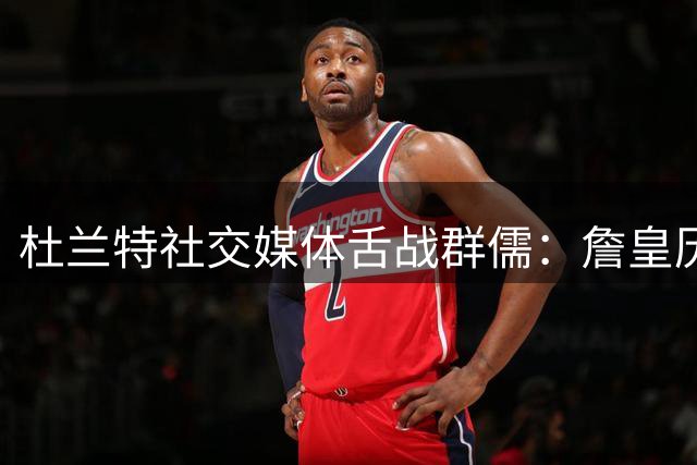 杜兰特社交媒体舌战群儒：詹皇历史前五无需争议 键盘侠请闭嘴