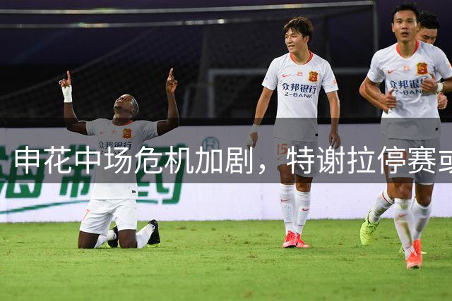 申花中场危机加剧，特谢拉停赛或成保级战转折点
