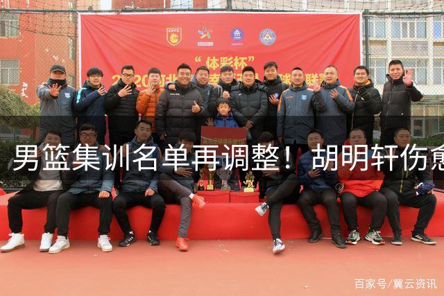 男篮集训名单再调整！胡明轩伤愈归队引关注 高诗岩意外离队引热议