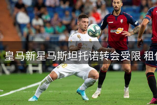皇马新星马斯坦托诺转会受限 租借或成唯一选择