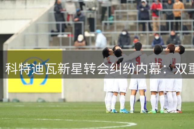 科特迪瓦新星转会纠纷内幕：双重经纪合同陷皇马交易僵局