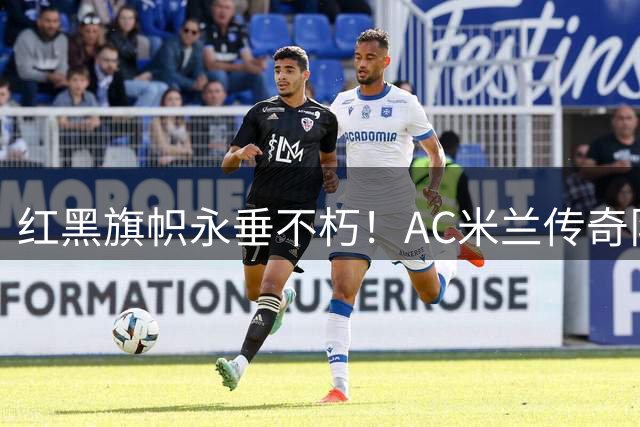 红黑旗帜永垂不朽！AC米兰传奇队长巴雷西病逝，忠诚铸就世纪丰碑