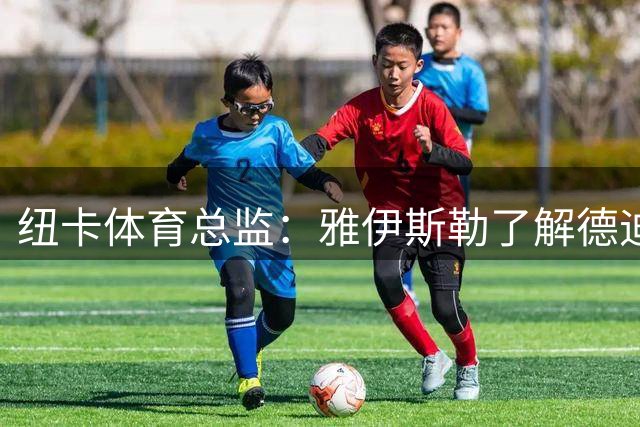 纽卡体育总监：雅伊斯勒了解德迪奇，他的到来能立即提升球队实力