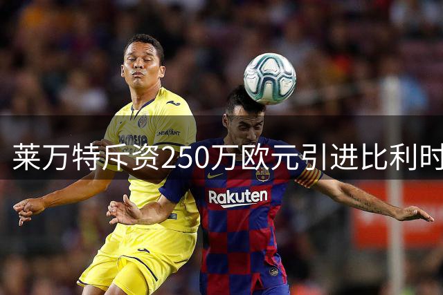 莱万特斥资250万欧元引进比利时新星 19岁锋线小将补强阵容