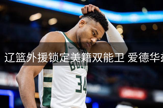 辽篮外援锁定美籍双能卫 爱德华兹加盟填补后场火力