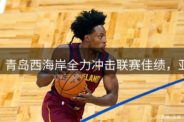 青岛西海岸全力冲击联赛佳绩，亚冠资格并非顾虑