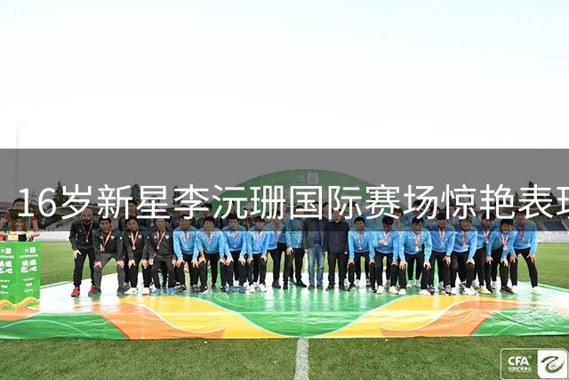 16岁新星李沅珊国际赛场惊艳表现 FIBA官方盛赞少年老成球风