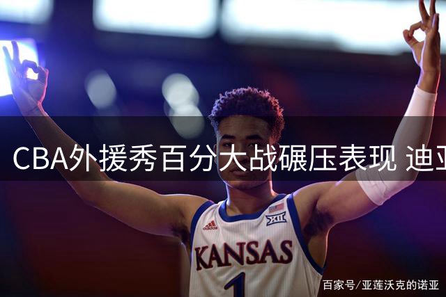 CBA外援秀百分大战碾压表现 迪亚洛自称维度压制引热议